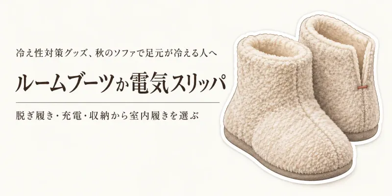 ルームブーツと電気スリッパを比較｜秋のソファ時間に備える脱ぎ履き・充電・収納